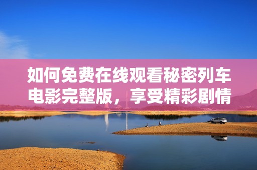 如何免费在线观看秘密列车电影完整版，享受精彩剧情乐趣