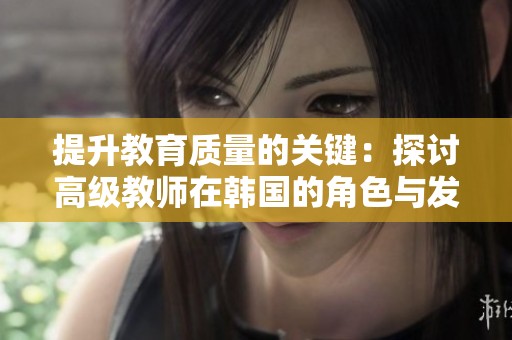 提升教育质量的关键：探讨高级教师在韩国的角色与发展