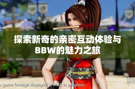 探索新奇的亲密互动体验与BBW的魅力之旅