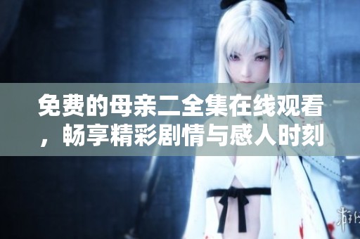 免费的母亲二全集在线观看，畅享精彩剧情与感人时刻