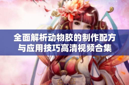 全面解析动物胶的制作配方与应用技巧高清视频合集