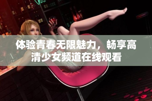 体验青春无限魅力，畅享高清少女频道在线观看
