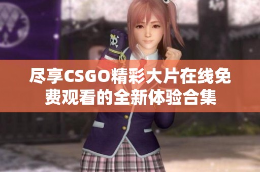 尽享CSGO精彩大片在线免费观看的全新体验合集