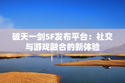 破天一剑SF发布平台：社交与游戏融合的新体验