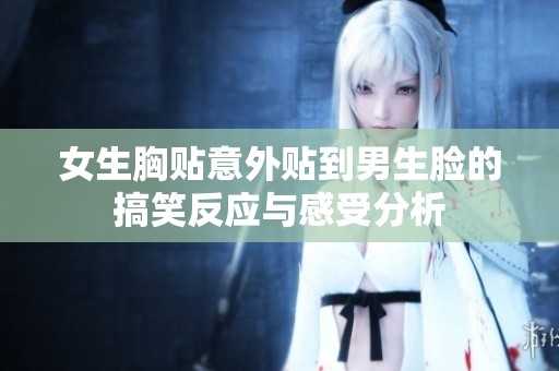 女生胸贴意外贴到男生脸的搞笑反应与感受分析