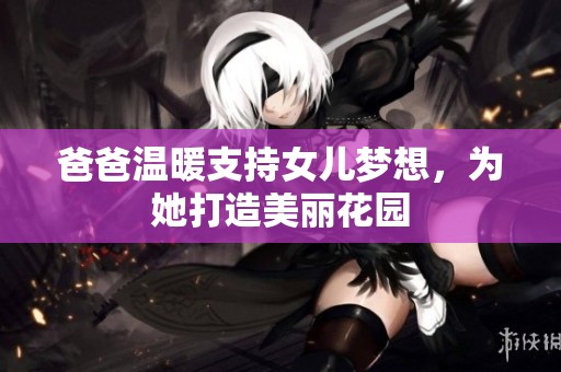 爸爸温暖支持女儿梦想，为她打造美丽花园