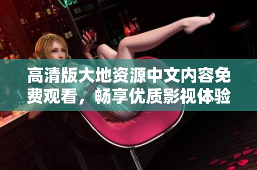 高清版大地资源中文内容免费观看，畅享优质影视体验