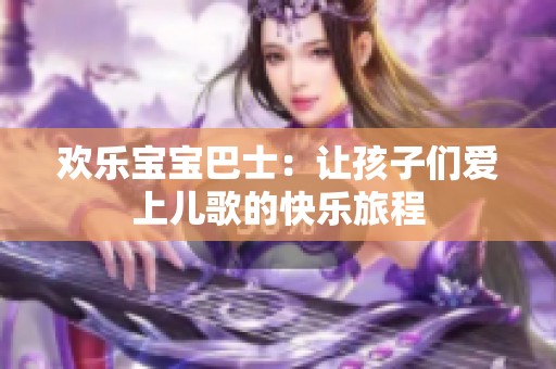 欢乐宝宝巴士：让孩子们爱上儿歌的快乐旅程
