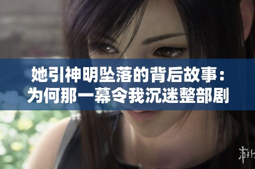 她引神明坠落的背后故事：为何那一幕令我沉迷整部剧