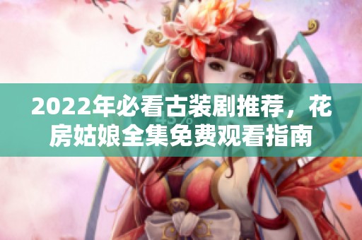 2022年必看古装剧推荐，花房姑娘全集免费观看指南