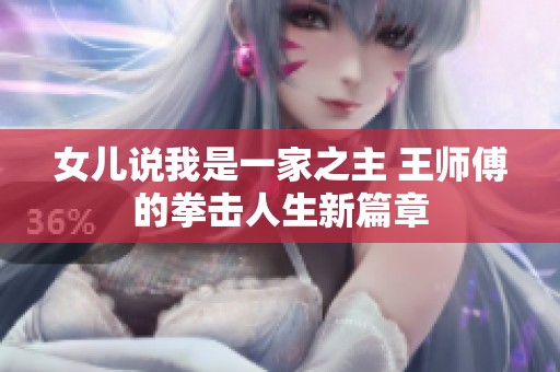 女儿说我是一家之主 王师傅的拳击人生新篇章