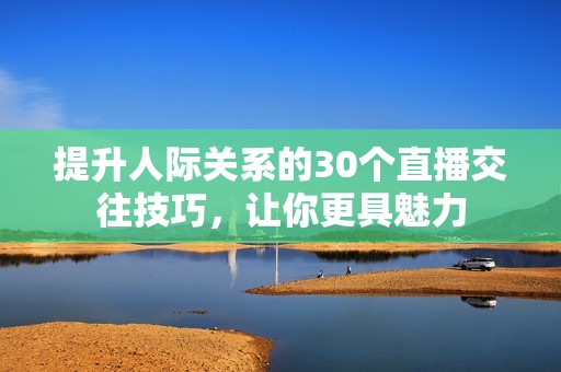 提升人际关系的30个直播交往技巧，让你更具魅力