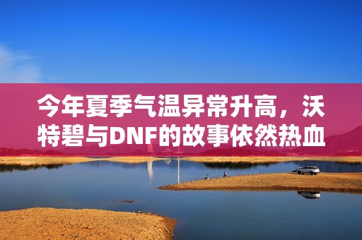 今年夏季气温异常升高，沃特碧与DNF的故事依然热血沸腾