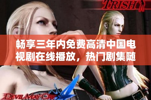 畅享三年内免费高清中国电视剧在线播放，热门剧集随心看