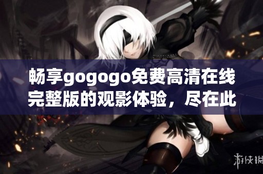 畅享gogogo免费高清在线完整版的观影体验，尽在此处！