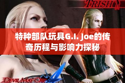 特种部队玩具G.I. Joe的传奇历程与影响力探秘