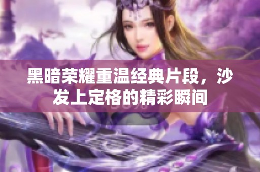 黑暗荣耀重温经典片段，沙发上定格的精彩瞬间