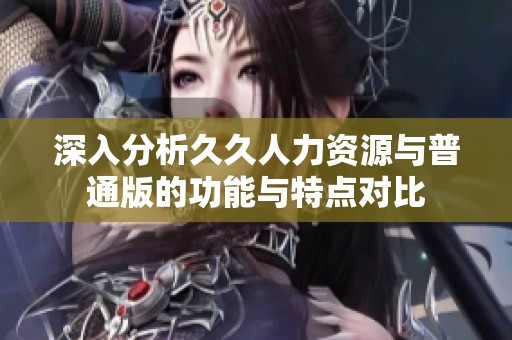深入分析久久人力资源与普通版的功能与特点对比