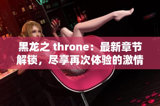 黑龙之 throne：最新章节解锁，尽享再次体验的激情与冒险