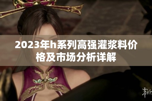 2023年h系列高强灌浆料价格及市场分析详解