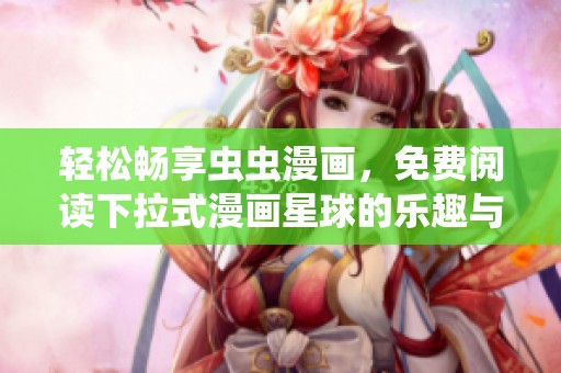 轻松畅享虫虫漫画，免费阅读下拉式漫画星球的乐趣与精彩