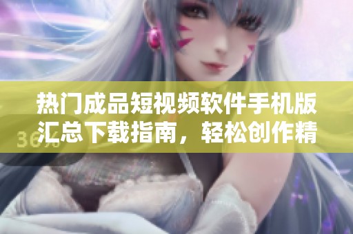 热门成品短视频软件手机版汇总下载指南，轻松创作精彩内容