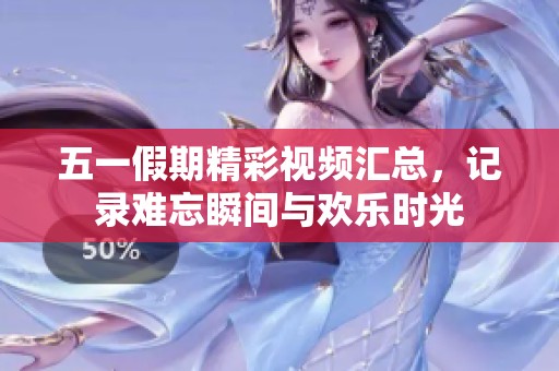 五一假期精彩视频汇总，记录难忘瞬间与欢乐时光