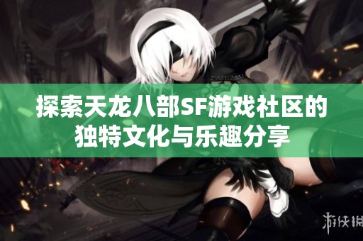 探索天龙八部SF游戏社区的独特文化与乐趣分享
