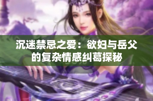 沉迷禁忌之爱：欲妇与岳父的复杂情感纠葛探秘