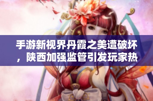 手游新视界丹霞之美遭破坏，陕西加强监管引发玩家热议