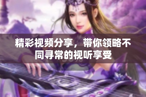 精彩视频分享，带你领略不同寻常的视听享受