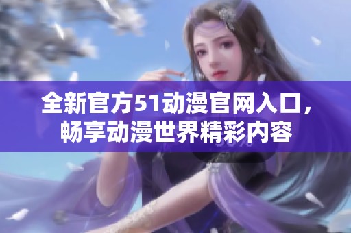 全新官方51动漫官网入口，畅享动漫世界精彩内容