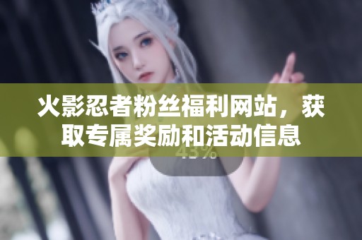 火影忍者粉丝福利网站，获取专属奖励和活动信息
