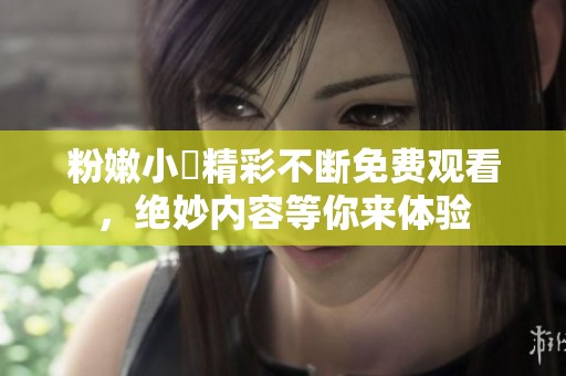 粉嫩小泬精彩不断免费观看，绝妙内容等你来体验