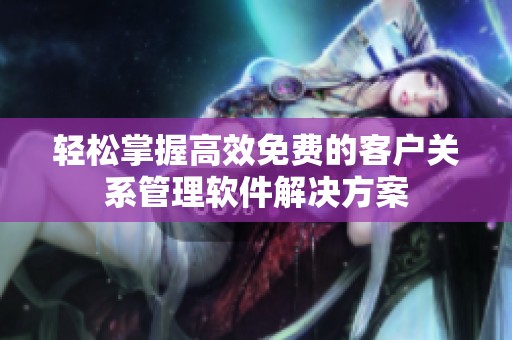 轻松掌握高效免费的客户关系管理软件解决方案