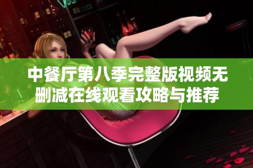 中餐厅第八季完整版视频无删减在线观看攻略与推荐