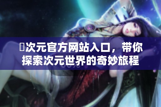 囧次元官方网站入口，带你探索次元世界的奇妙旅程