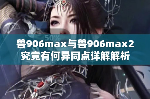 兽906max与兽906max2究竟有何异同点详解解析