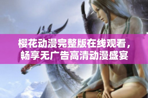樱花动漫完整版在线观看，畅享无广告高清动漫盛宴