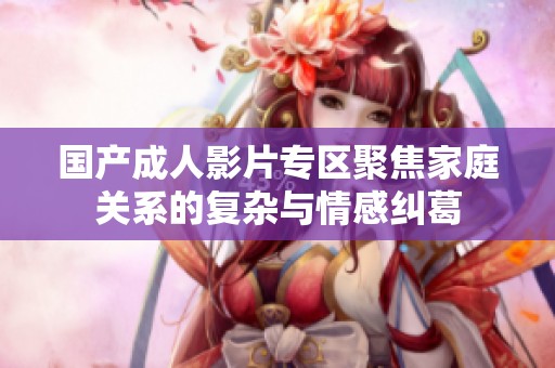 国产成人影片专区聚焦家庭关系的复杂与情感纠葛
