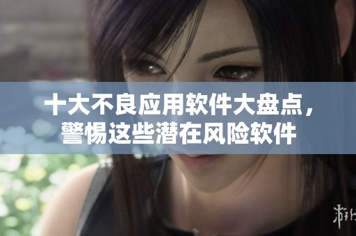 十大不良应用软件大盘点，警惕这些潜在风险软件