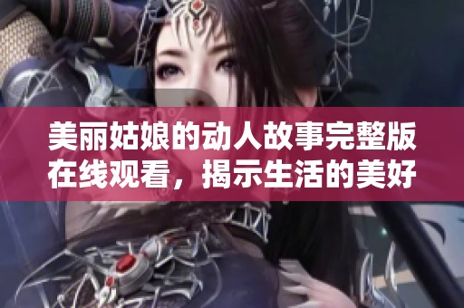 美丽姑娘的动人故事完整版在线观看，揭示生活的美好与魅力