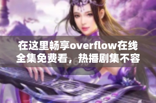 在这里畅享overflow在线全集免费看，热播剧集不容错过