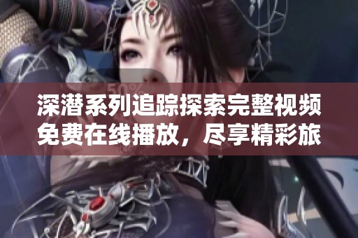 深潜系列追踪探索完整视频免费在线播放，尽享精彩旅程