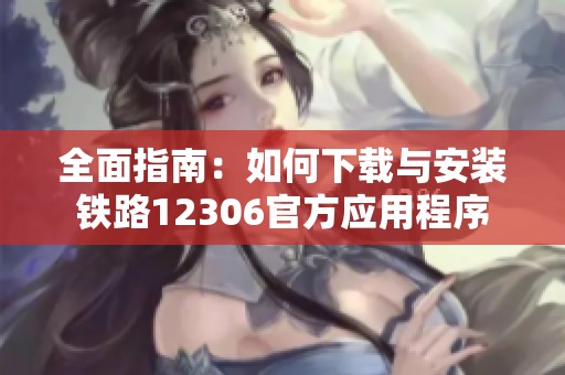 全面指南：如何下载与安装铁路12306官方应用程序