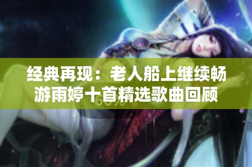 经典再现：老人船上继续畅游雨婷十首精选歌曲回顾