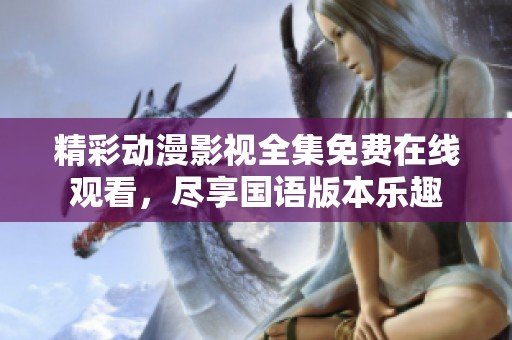 精彩动漫影视全集免费在线观看，尽享国语版本乐趣
