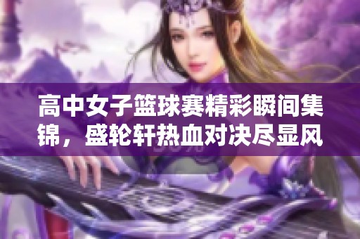 高中女子篮球赛精彩瞬间集锦，盛轮轩热血对决尽显风采
