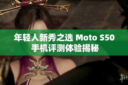 年轻人新秀之选 Moto S50 手机评测体验揭秘