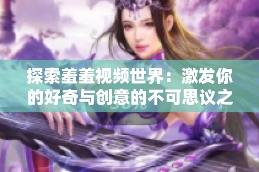 探索羞羞视频世界：激发你的好奇与创意的不可思议之旅